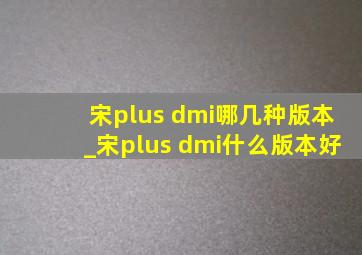 宋plus dmi哪几种版本_宋plus dmi什么版本好